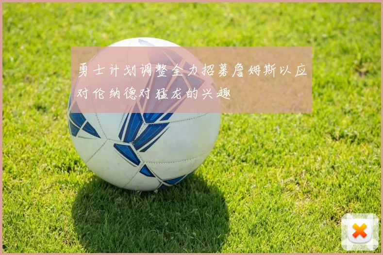 勇士计划调整全力招募詹姆斯以应对伦纳德对猛龙的兴趣