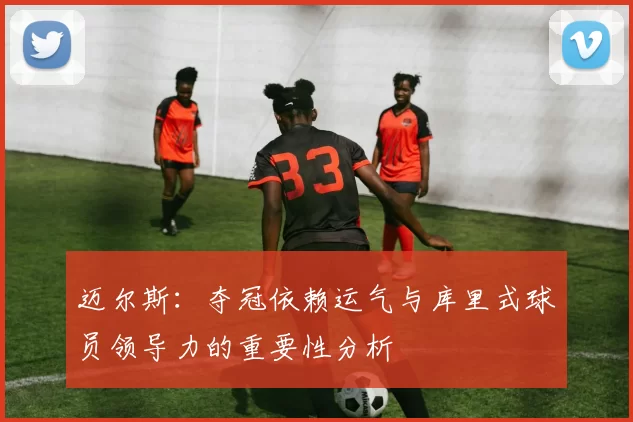 迈尔斯:夺冠依赖运气与库里式球员领导力的重要性分析