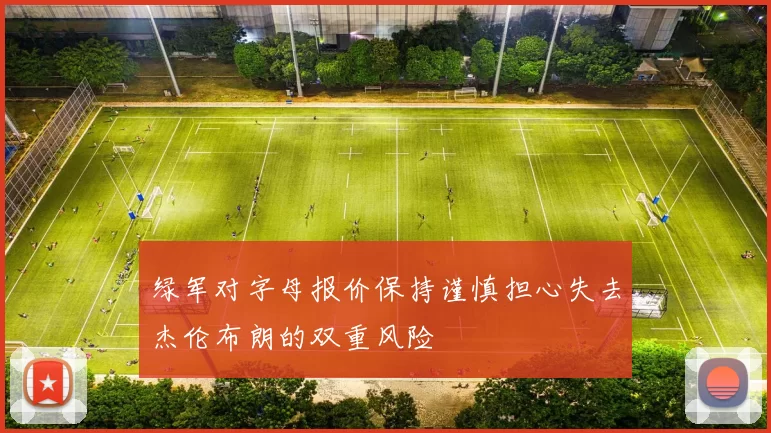 绿军对字母报价保持谨慎担心失去杰伦布朗的双重风险