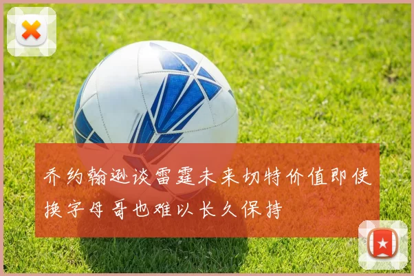 乔约翰逊谈雷霆未来切特价值即使换字母哥也难以长久保持
