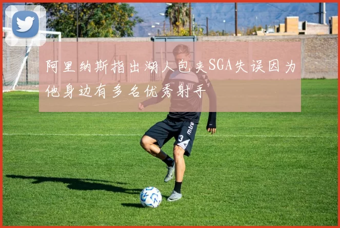 阿里纳斯指出湖人包夹SGA失误因为他身边有多名优秀射手