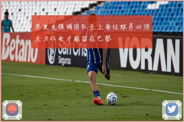 恩里克强调团队至上每位球员必须全力以赴才能留在巴黎