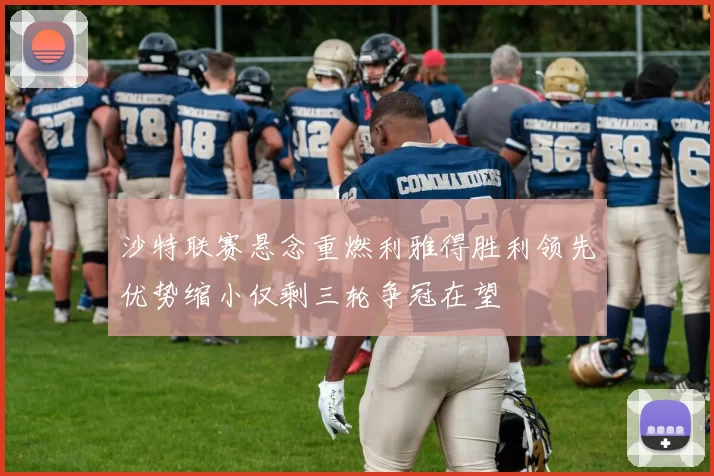 沙特联赛悬念重燃利雅得胜利领先优势缩小仅剩三轮争冠在望